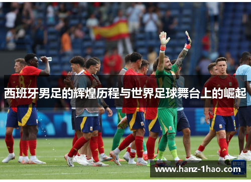 西班牙男足的辉煌历程与世界足球舞台上的崛起