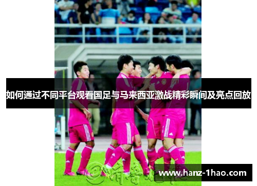 如何通过不同平台观看国足与马来西亚激战精彩瞬间及亮点回放