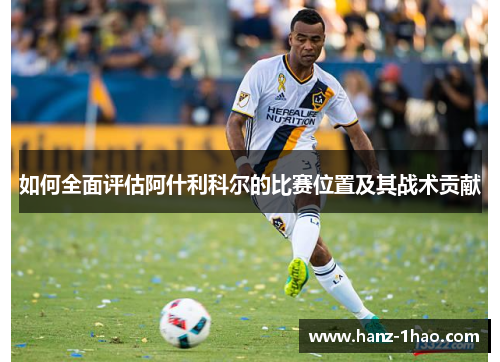 如何全面评估阿什利科尔的比赛位置及其战术贡献
