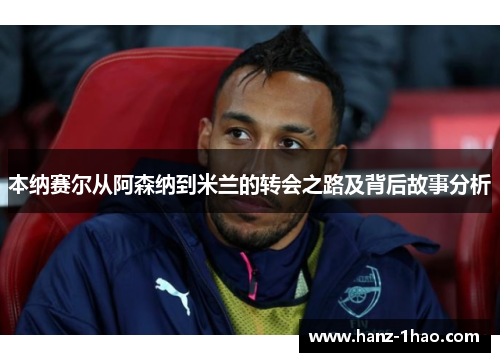 本纳赛尔从阿森纳到米兰的转会之路及背后故事分析