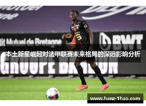 本土新星崛起对法甲联赛未来格局的深远影响分析