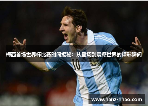 梅西首场世界杯比赛时间揭秘：从登场到震撼世界的精彩瞬间