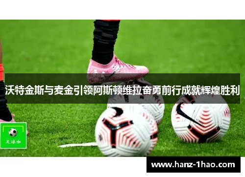 沃特金斯与麦金引领阿斯顿维拉奋勇前行成就辉煌胜利