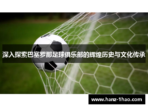 深入探索巴塞罗那足球俱乐部的辉煌历史与文化传承