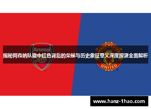 揭秘阿森纳队徽中红色背后的荣耀与历史象征意义深度探源全面解析