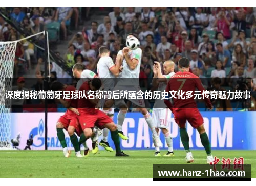 深度揭秘葡萄牙足球队名称背后所蕴含的历史文化多元传奇魅力故事