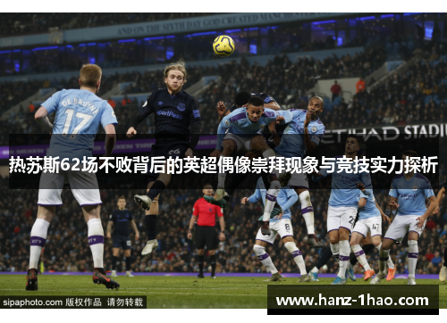 热苏斯62场不败背后的英超偶像崇拜现象与竞技实力探析