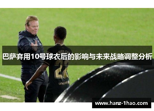 巴萨弃用10号球衣后的影响与未来战略调整分析
