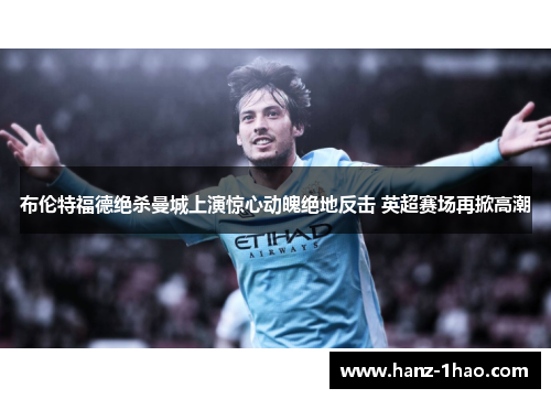 布伦特福德绝杀曼城上演惊心动魄绝地反击 英超赛场再掀高潮