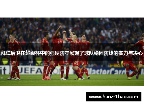 拜仁后卫在超级杯中的强硬防守展现了球队稳固防线的实力与决心