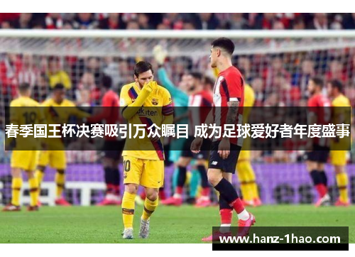 春季国王杯决赛吸引万众瞩目 成为足球爱好者年度盛事
