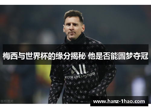 梅西与世界杯的缘分揭秘 他是否能圆梦夺冠