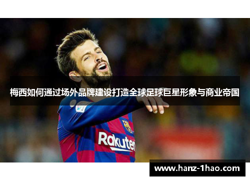 梅西如何通过场外品牌建设打造全球足球巨星形象与商业帝国