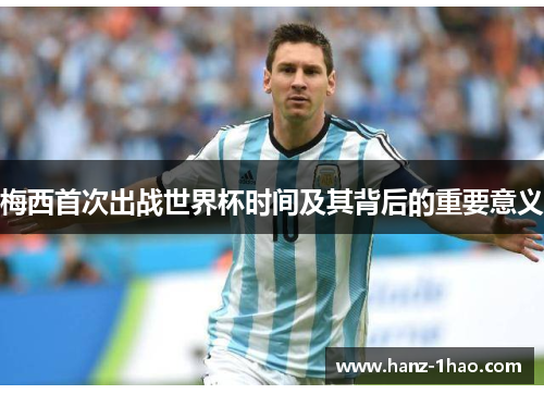 梅西首次出战世界杯时间及其背后的重要意义