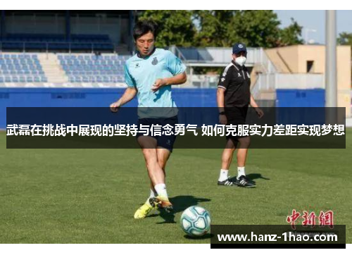 武磊在挑战中展现的坚持与信念勇气 如何克服实力差距实现梦想