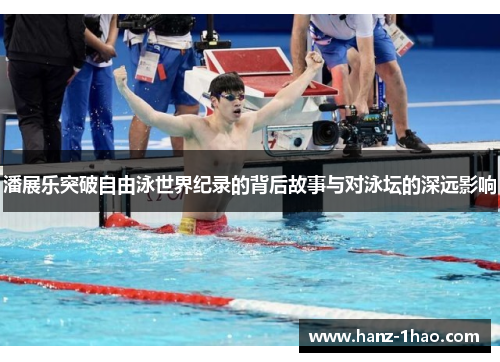 潘展乐突破自由泳世界纪录的背后故事与对泳坛的深远影响