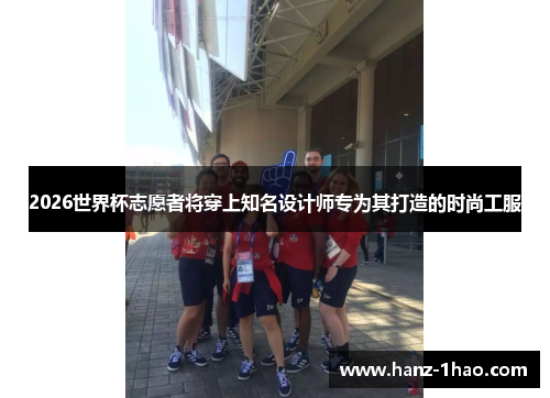 2026世界杯志愿者将穿上知名设计师专为其打造的时尚工服