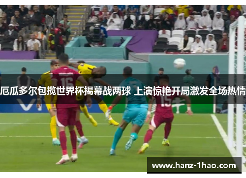 厄瓜多尔包揽世界杯揭幕战两球 上演惊艳开局激发全场热情