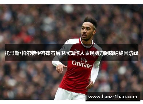 托马斯·帕尔特伊客串右后卫展现惊人表现助力阿森纳稳固防线