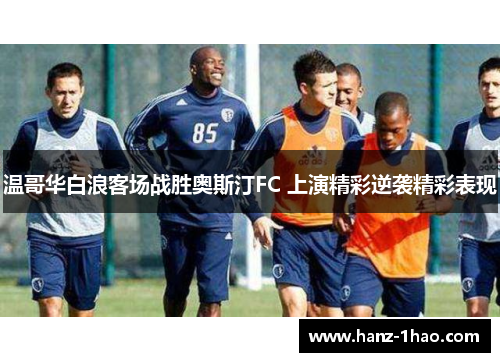 温哥华白浪客场战胜奥斯汀FC 上演精彩逆袭精彩表现